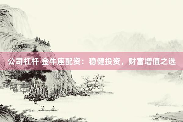 公司杠杆 金牛座配资：稳健投资，财富增值之选