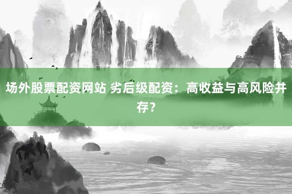 场外股票配资网站 劣后级配资：高收益与高风险并存？