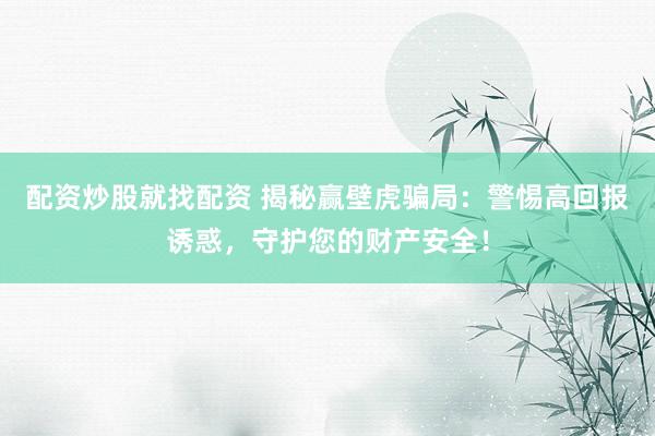 配资炒股就找配资 揭秘赢壁虎骗局：警惕高回报诱惑，守护您的财产安全！