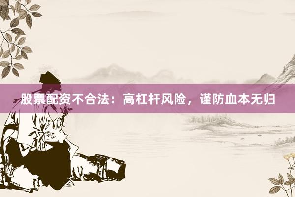 股票配资不合法：高杠杆风险，谨防血本无归