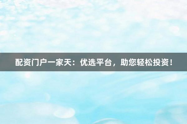 配资门户一家天：优选平台，助您轻松投资！