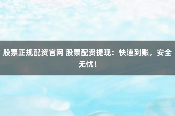 股票正规配资官网 股票配资提现：快速到账，安全无忧！