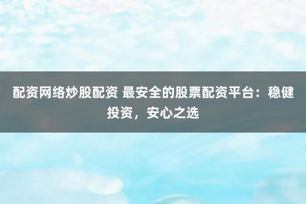 配资网络炒股配资 最安全的股票配资平台：稳健投资，安心之选