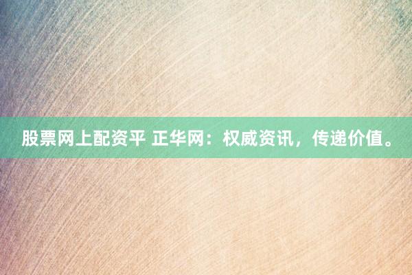 股票网上配资平 正华网：权威资讯，传递价值。