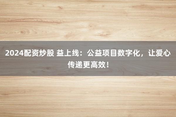 2024配资炒股 益上线：公益项目数字化，让爱心传递更高效！