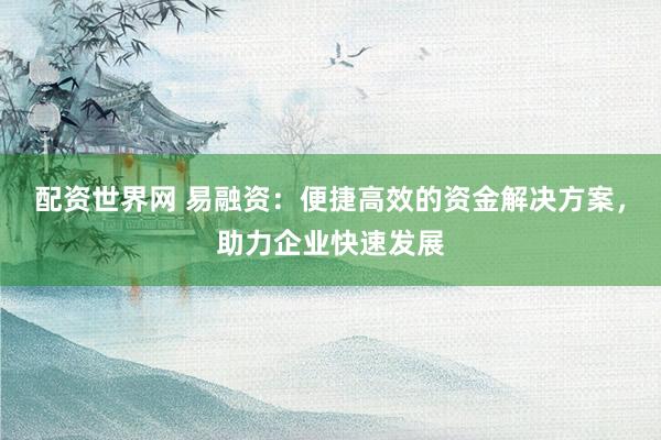 配资世界网 易融资：便捷高效的资金解决方案，助力企业快速发展