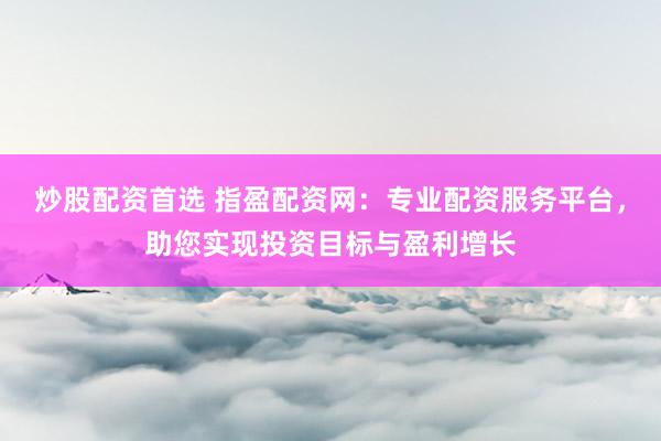 炒股配资首选 指盈配资网：专业配资服务平台，助您实现投资目标与盈利增长