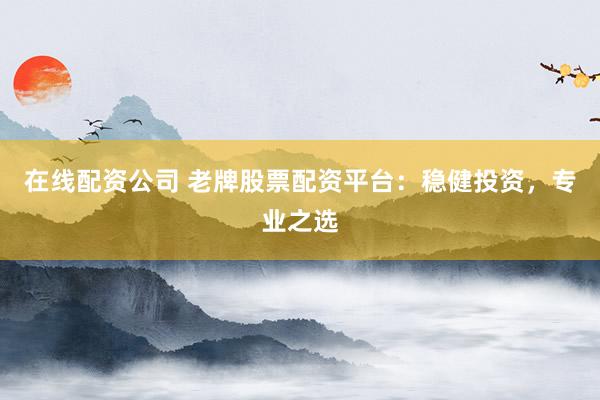 在线配资公司 老牌股票配资平台：稳健投资，专业之选