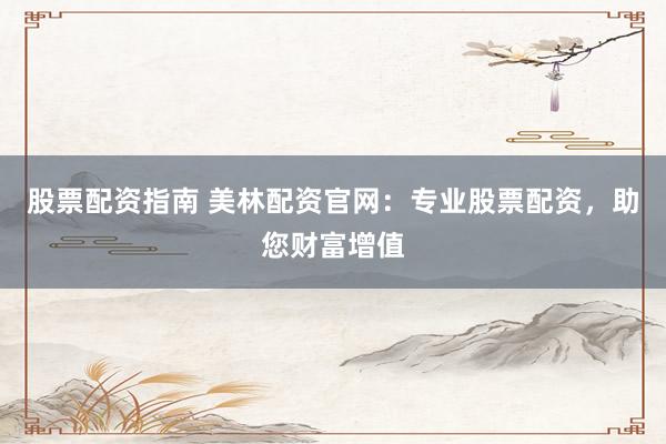 股票配资指南 美林配资官网：专业股票配资，助您财富增值