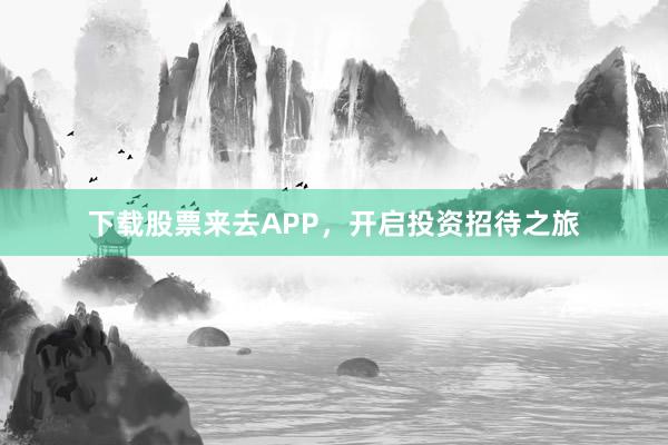 下载股票来去APP,开启投资招待之旅
