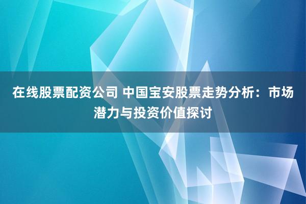 在线股票配资公司 中国宝安股票走势分析：市场潜力与投资价值探讨
