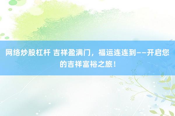 网络炒股杠杆 吉祥盈满门,福运连连到——开启您的吉祥富裕之旅!