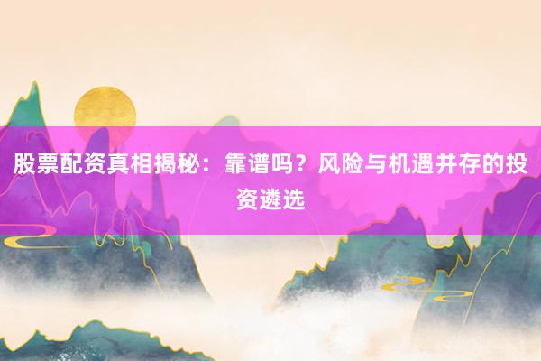 股票配资真相揭秘：靠谱吗？风险与机遇并存的投资遴选