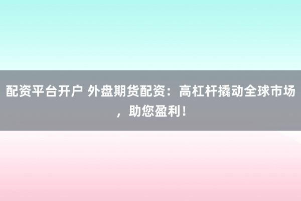 配资平台开户 外盘期货配资：高杠杆撬动全球市场，助您盈利！