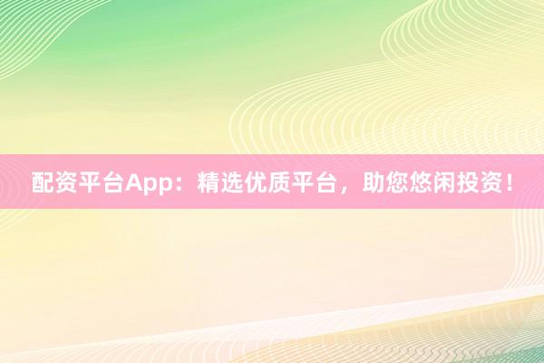 配资平台App:精选优质平台,助您悠闲投资!