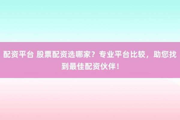 配资平台 股票配资选哪家？专业平台比较，助您找到最佳配资伙伴！