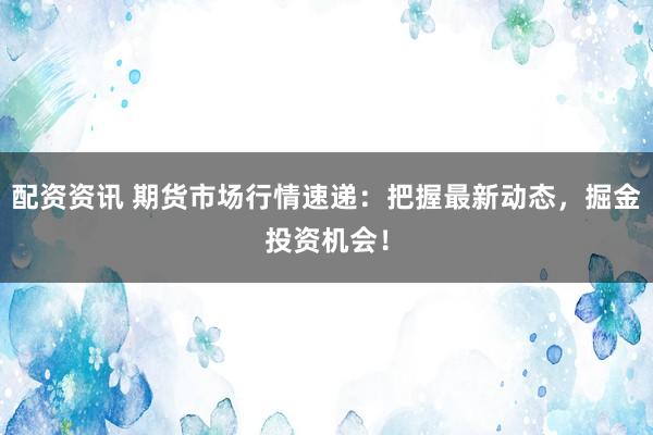 配资资讯 期货市场行情速递：把握最新动态，掘金投资机会！