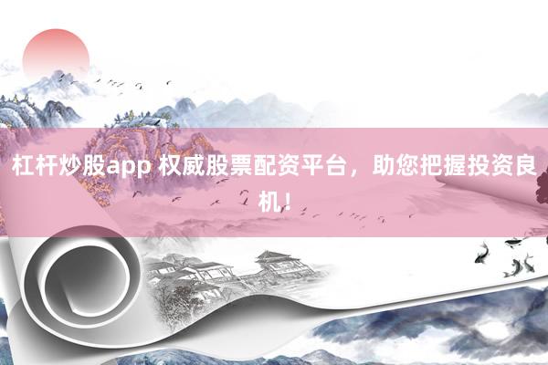 杠杆炒股app 权威股票配资平台，助您把握投资良机！
