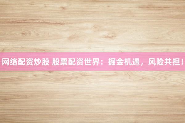 网络配资炒股 股票配资世界：掘金机遇，风险共担！