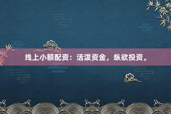 线上小额配资：活泼资金，纵欲投资。
