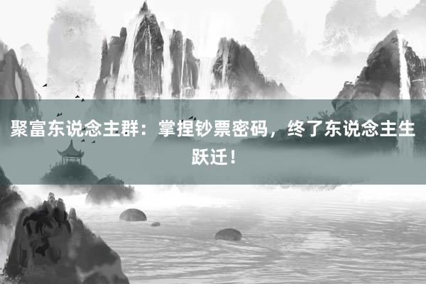 聚富东说念主群：掌捏钞票密码，终了东说念主生跃迁！