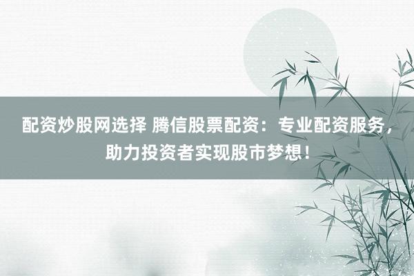 配资炒股网选择 腾信股票配资:专业配资服务,助力投资者实现股市梦想!