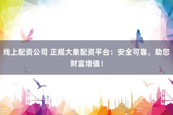 线上配资公司 正规大象配资平台：安全可靠，助您财富增值！