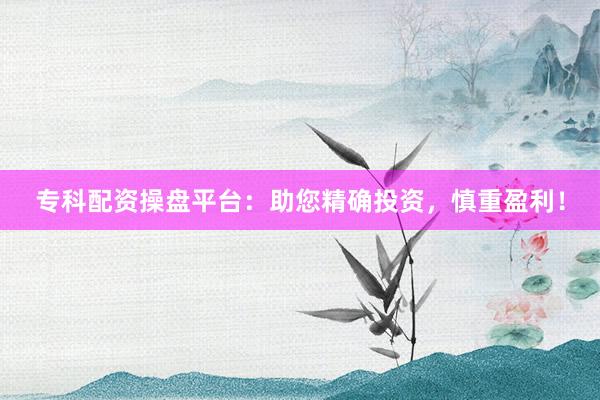 专科配资操盘平台：助您精确投资，慎重盈利！