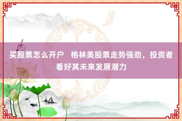 买股票怎么开户 格林美股票走势强劲,投资者看好其未来发展潜力