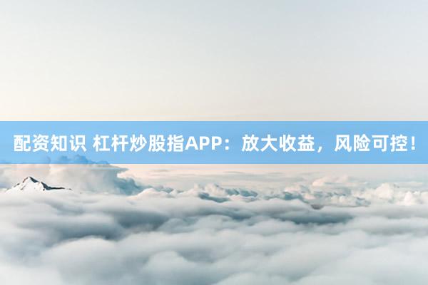 配资知识 杠杆炒股指APP：放大收益，风险可控！