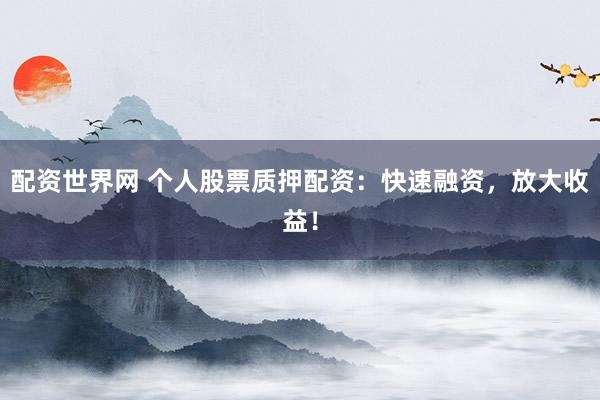 配资世界网 个人股票质押配资：快速融资，放大收益！