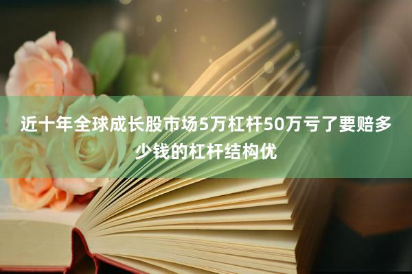 近十年全球成长股市场5万杠杆50万亏了要赔多少钱的杠杆结构优