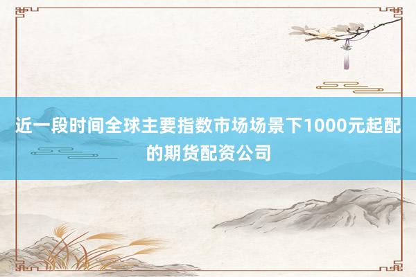 近一段时间全球主要指数市场场景下1000元起配的期货配资公司