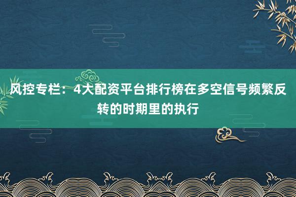 风控专栏：4大配资平台排行榜在多空信号频繁反转的时期里的执行