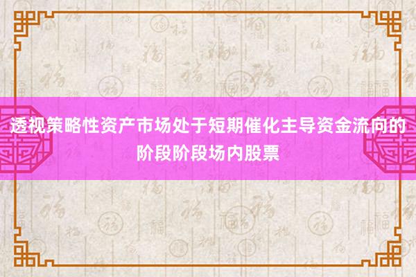 透视策略性资产市场处于短期催化主导资金流向的阶段阶段场内股票