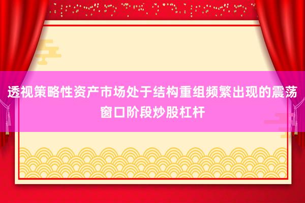 透视策略性资产市场处于结构重组频繁出现的震荡窗口阶段炒股杠杆