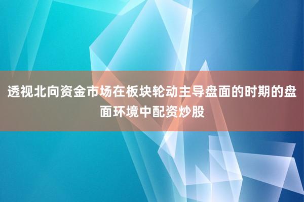 透视北向资金市场在板块轮动主导盘面的时期的盘面环境中配资炒股