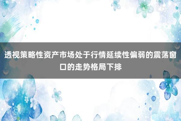 透视策略性资产市场处于行情延续性偏弱的震荡窗口的走势格局下排