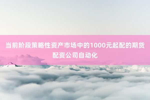 当前阶段策略性资产市场中的1000元起配的期货配资公司自动化