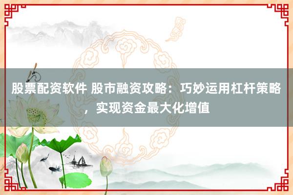 股票配资软件 股市融资攻略：巧妙运用杠杆策略，实现资金最大化增值