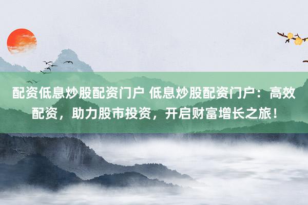 配资低息炒股配资门户 低息炒股配资门户：高效配资，助力股市投资，开启财富增长之旅！
