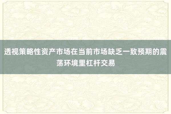 透视策略性资产市场在当前市场缺乏一致预期的震荡环境里杠杆交易