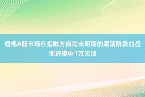 透视A股市场在指数方向尚未明朗的震荡阶段的盘面环境中1万元加
