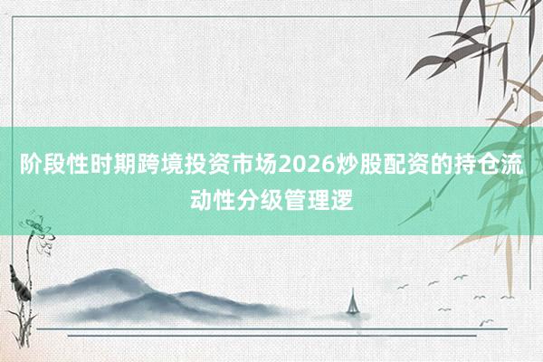阶段性时期跨境投资市场2026炒股配资的持仓流动性分级管理逻