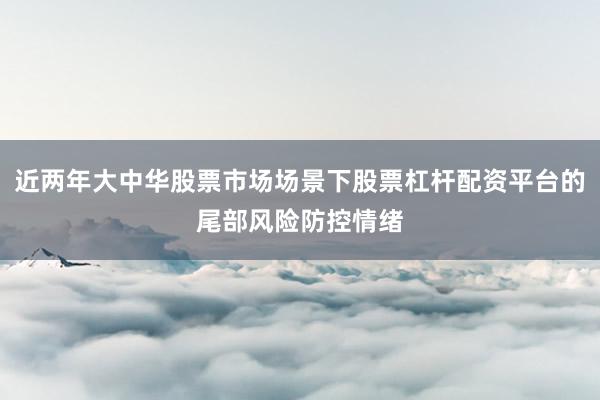 近两年大中华股票市场场景下股票杠杆配资平台的尾部风险防控情绪