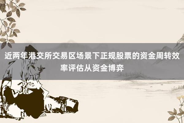 近两年港交所交易区场景下正规股票的资金周转效率评估从资金博弈