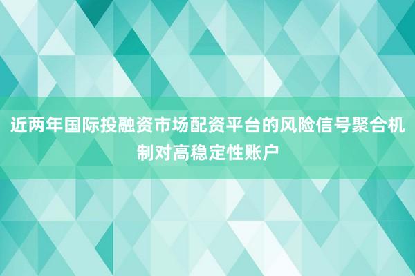 近两年国际投融资市场配资平台的风险信号聚合机制对高稳定性账户