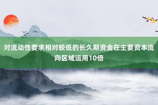 对流动性要求相对较低的长久期资金在主要资本流向区域运用10倍