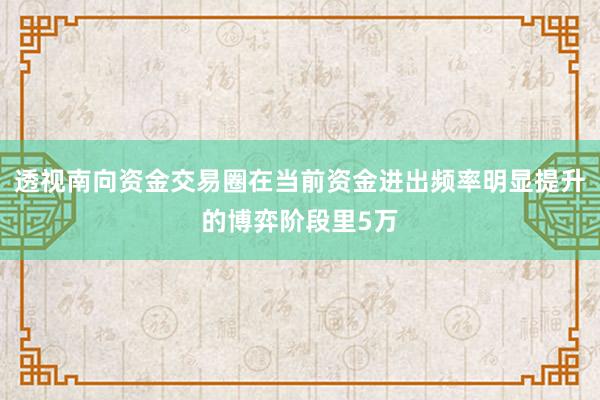 透视南向资金交易圈在当前资金进出频率明显提升的博弈阶段里5万