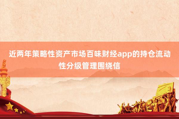 近两年策略性资产市场百味财经app的持仓流动性分级管理围绕信